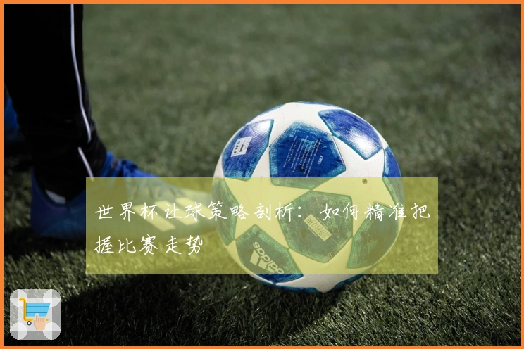 世界杯让球策略剖析：如何精准把握比赛走势