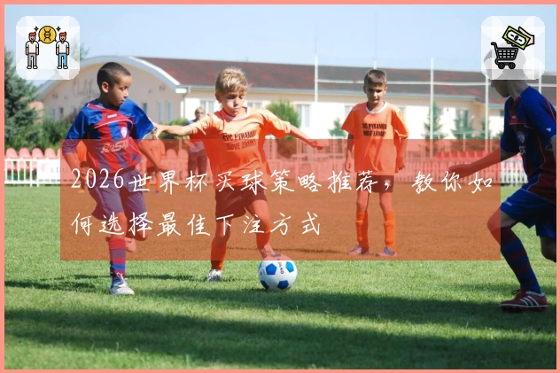2026世界杯买球策略推荐，教你如何选择最佳下注方式