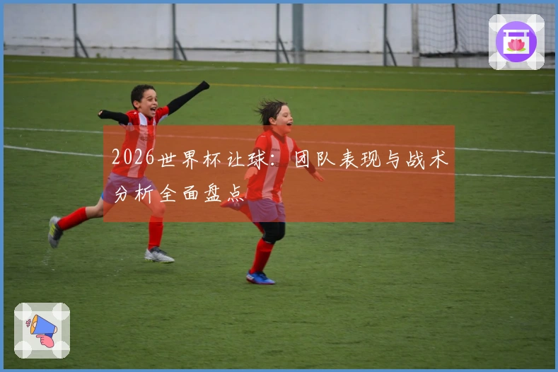 2026世界杯让球：团队表现与战术分析全面盘点