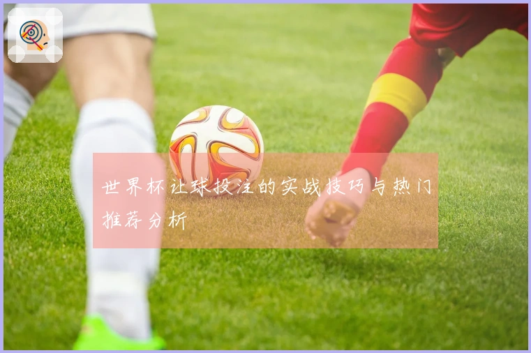 世界杯让球投注的实战技巧与热门推荐分析