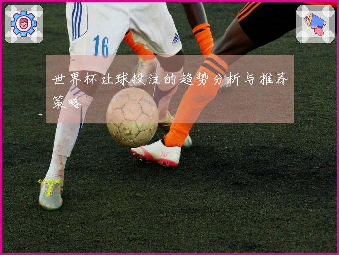 世界杯让球投注的趋势分析与推荐策略