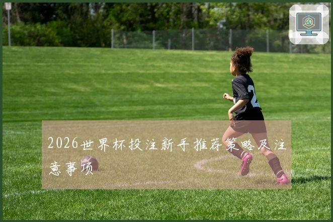 2026世界杯投注新手推荐策略及注意事项