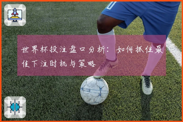 世界杯投注盘口分析：如何抓住最佳下注时机与策略