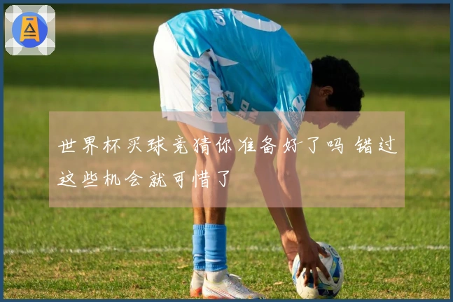世界杯买球竞猜你准备好了吗 错过这些机会就可惜了