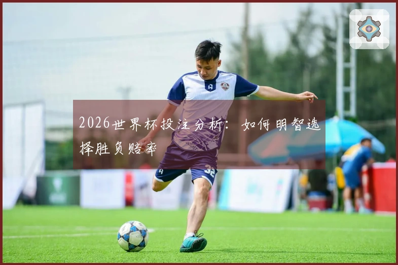 2026世界杯投注分析：如何明智选择胜负赔率