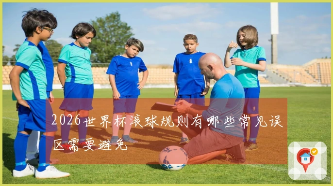 2026世界杯滚球规则有哪些常见误区需要避免