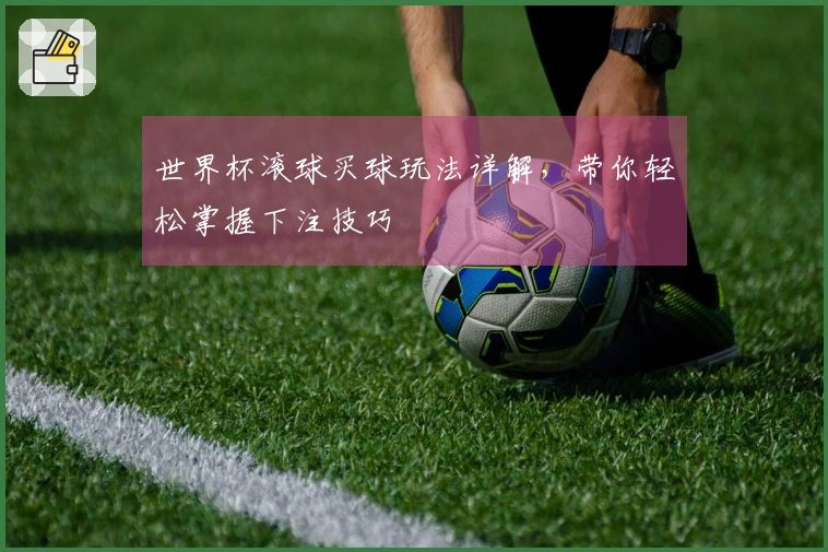 世界杯滚球买球玩法详解，带你轻松掌握下注技巧