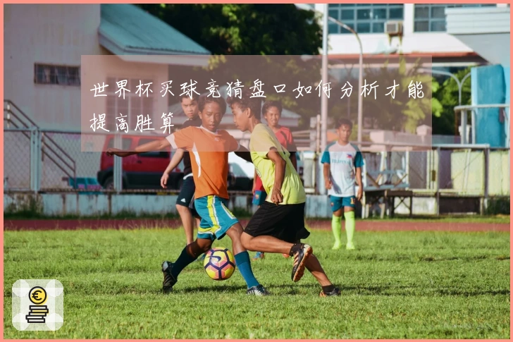 世界杯买球竞猜盘口如何分析才能提高胜算