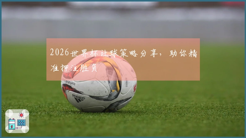 2026世界杯让球策略分享，助你精准押注胜负