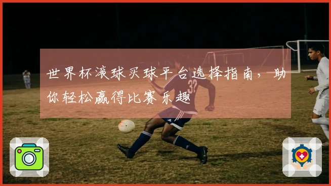 世界杯滚球买球平台选择指南，助你轻松赢得比赛乐趣