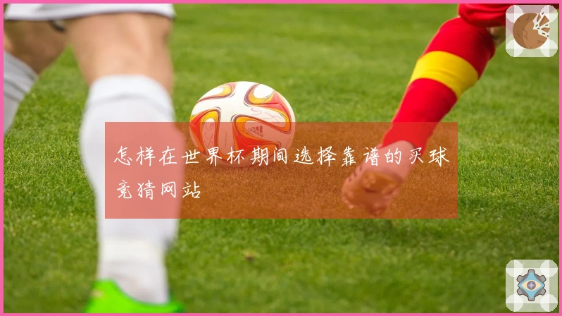 怎样在世界杯期间选择靠谱的买球竞猜网站