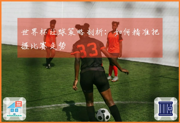 世界杯让球策略剖析：如何精准把握比赛走势