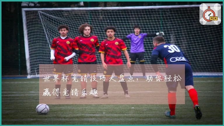 世界杯竞猜技巧大盘点，助你轻松赢得竞猜乐趣