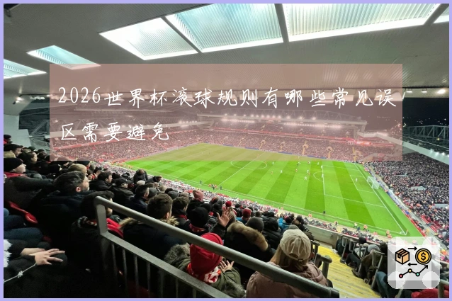 2026世界杯滚球规则有哪些常见误区需要避免