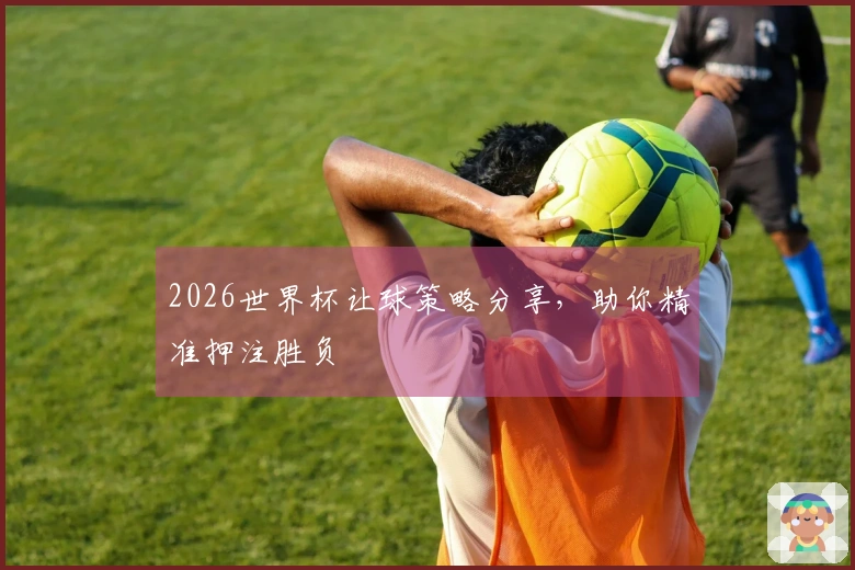 2026世界杯让球策略分享，助你精准押注胜负