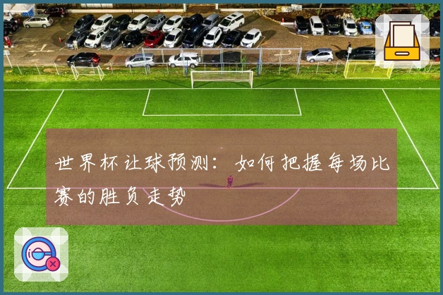 世界杯让球预测：如何把握每场比赛的胜负走势