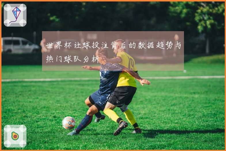 世界杯让球投注背后的数据趋势与热门球队分析