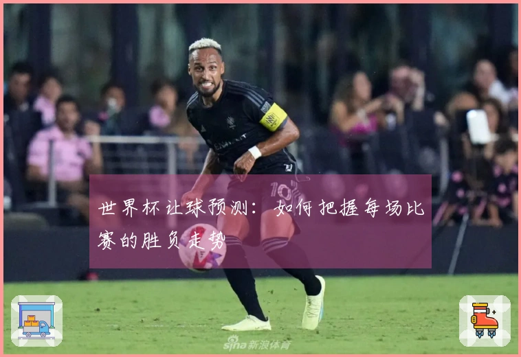 世界杯让球预测：如何把握每场比赛的胜负走势