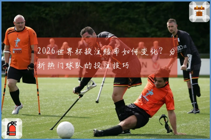 2026世界杯投注赔率如何变化？分析热门球队的投注技巧