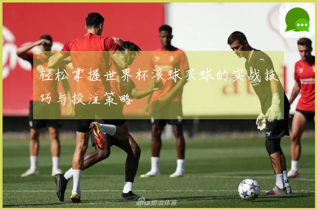 轻松掌握世界杯滚球买球的实战技巧与投注策略