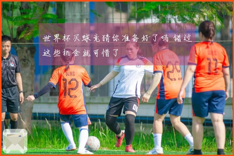 世界杯买球竞猜你准备好了吗 错过这些机会就可惜了