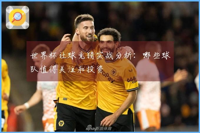 世界杯让球竞猜实战分析：哪些球队值得关注和投资