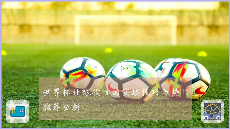 世界杯让球投注的实战技巧与热门推荐分析